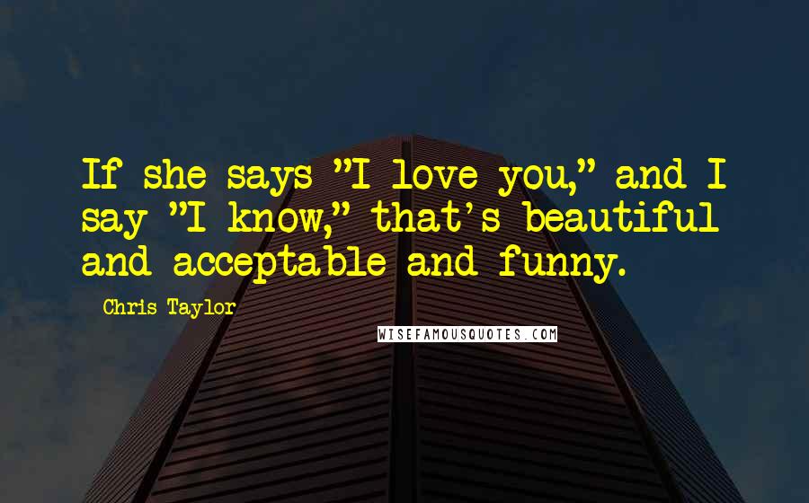 Chris Taylor Quotes: If she says "I love you," and I say "I know," that's beautiful and acceptable and funny.