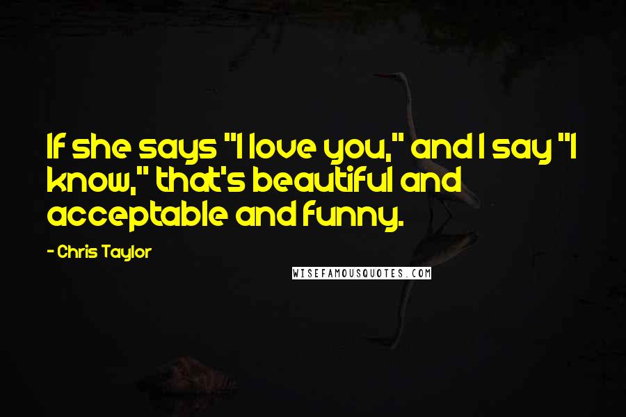 Chris Taylor Quotes: If she says "I love you," and I say "I know," that's beautiful and acceptable and funny.