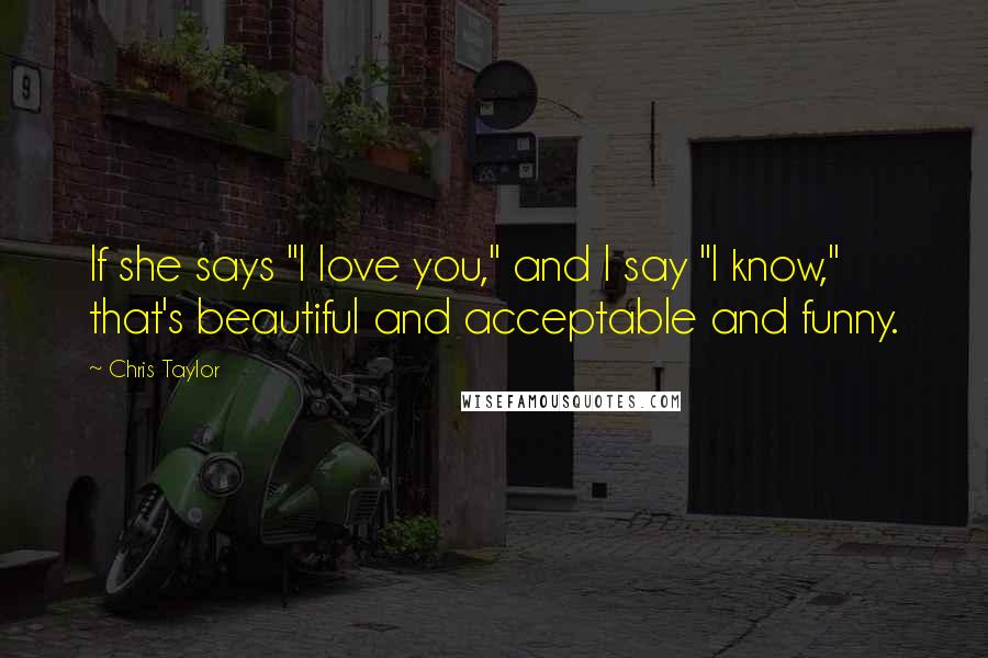 Chris Taylor Quotes: If she says "I love you," and I say "I know," that's beautiful and acceptable and funny.