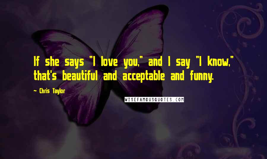 Chris Taylor Quotes: If she says "I love you," and I say "I know," that's beautiful and acceptable and funny.