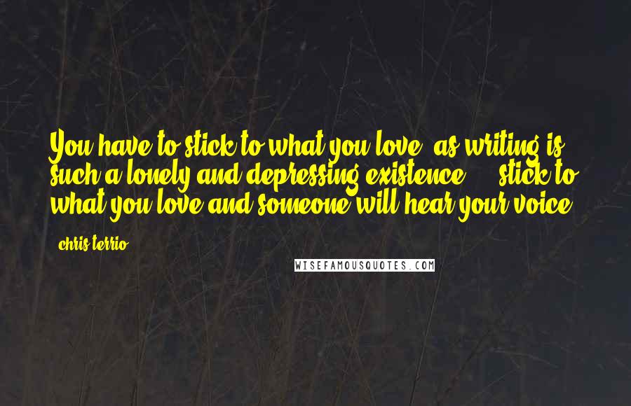 Chris Terrio Quotes: You have to stick to what you love, as writing is such a lonely and depressing existence ... stick to what you love and someone will hear your voice.