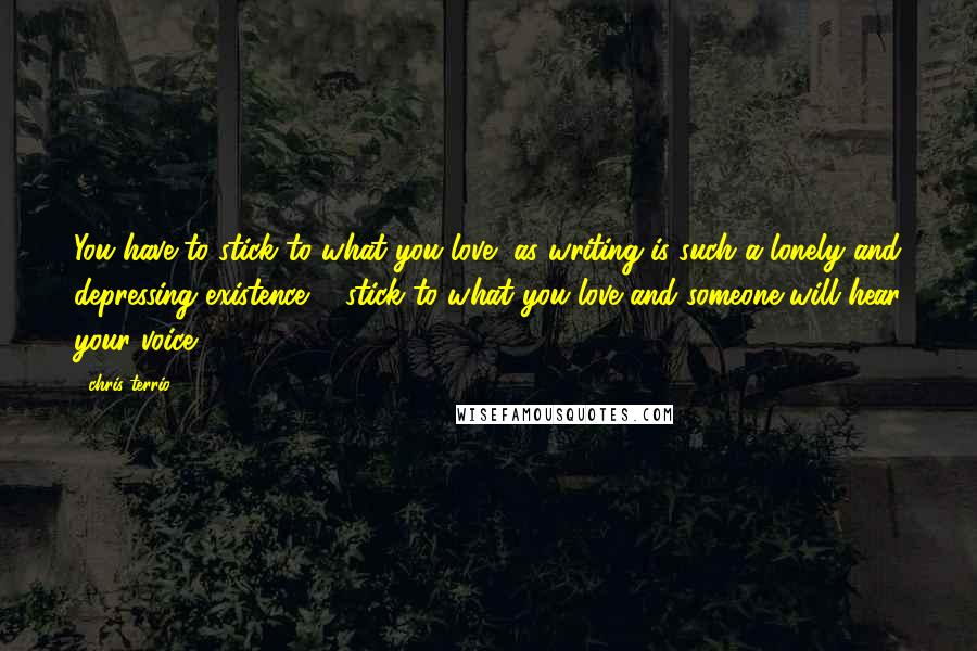 Chris Terrio Quotes: You have to stick to what you love, as writing is such a lonely and depressing existence ... stick to what you love and someone will hear your voice.