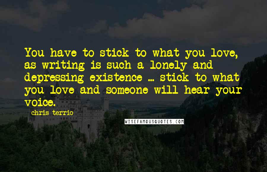 Chris Terrio Quotes: You have to stick to what you love, as writing is such a lonely and depressing existence ... stick to what you love and someone will hear your voice.