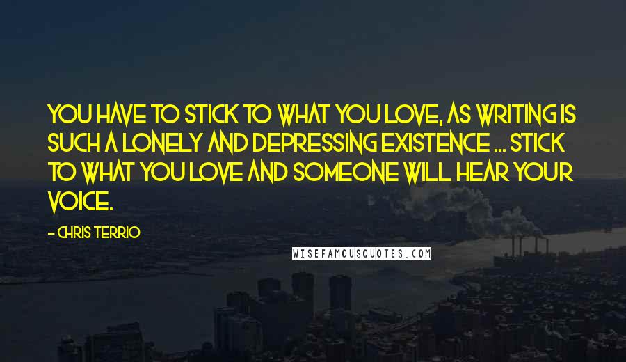 Chris Terrio Quotes: You have to stick to what you love, as writing is such a lonely and depressing existence ... stick to what you love and someone will hear your voice.