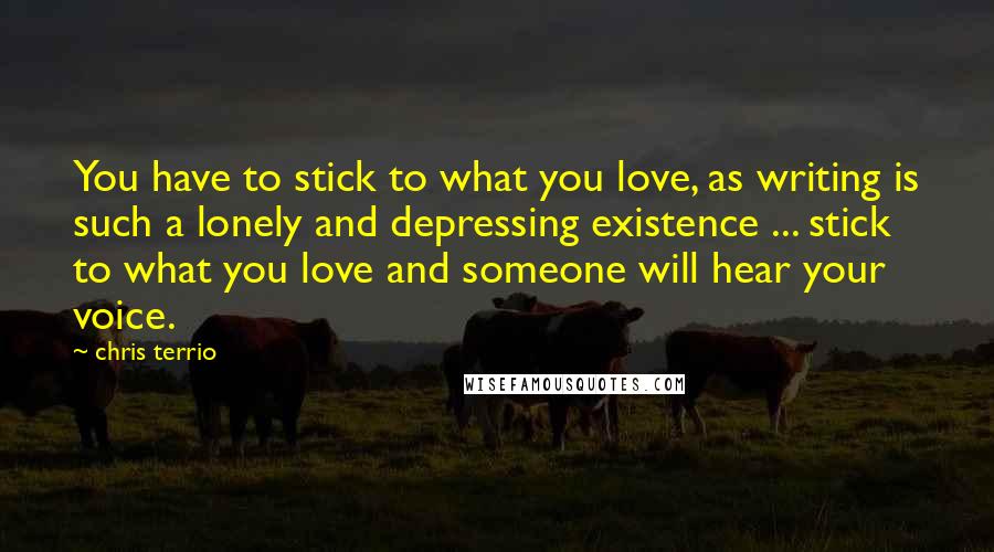 Chris Terrio Quotes: You have to stick to what you love, as writing is such a lonely and depressing existence ... stick to what you love and someone will hear your voice.