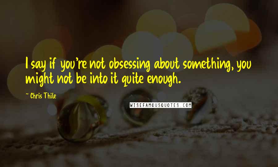 Chris Thile Quotes: I say if you're not obsessing about something, you might not be into it quite enough.