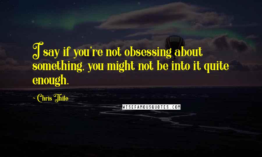 Chris Thile Quotes: I say if you're not obsessing about something, you might not be into it quite enough.