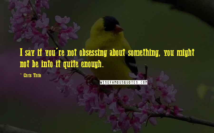 Chris Thile Quotes: I say if you're not obsessing about something, you might not be into it quite enough.