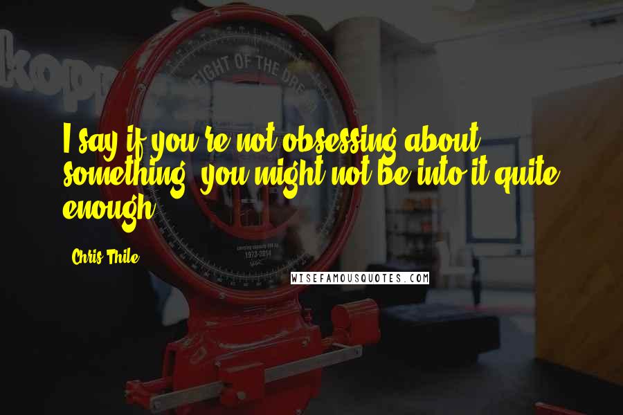 Chris Thile Quotes: I say if you're not obsessing about something, you might not be into it quite enough.