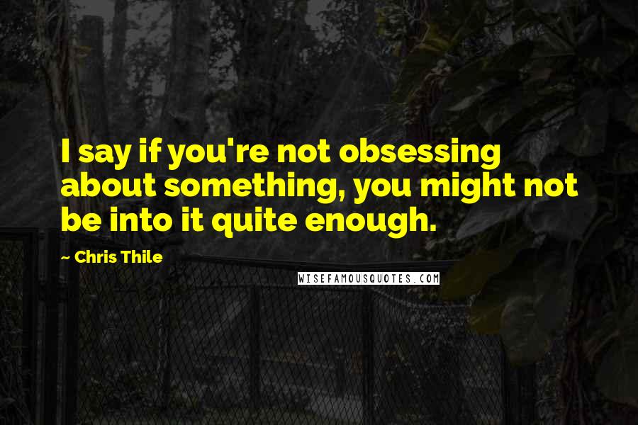 Chris Thile Quotes: I say if you're not obsessing about something, you might not be into it quite enough.