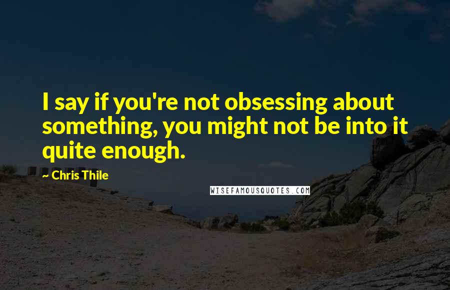 Chris Thile Quotes: I say if you're not obsessing about something, you might not be into it quite enough.