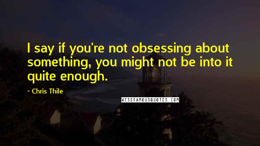 Chris Thile Quotes: I say if you're not obsessing about something, you might not be into it quite enough.