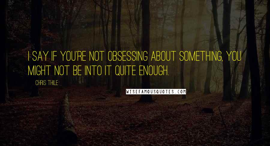 Chris Thile Quotes: I say if you're not obsessing about something, you might not be into it quite enough.