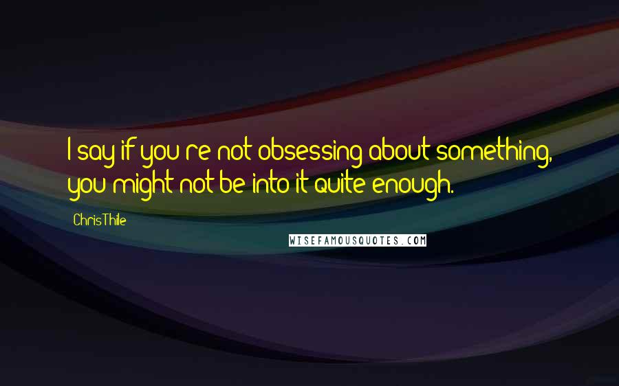 Chris Thile Quotes: I say if you're not obsessing about something, you might not be into it quite enough.