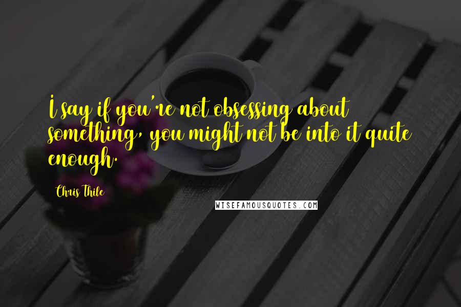 Chris Thile Quotes: I say if you're not obsessing about something, you might not be into it quite enough.