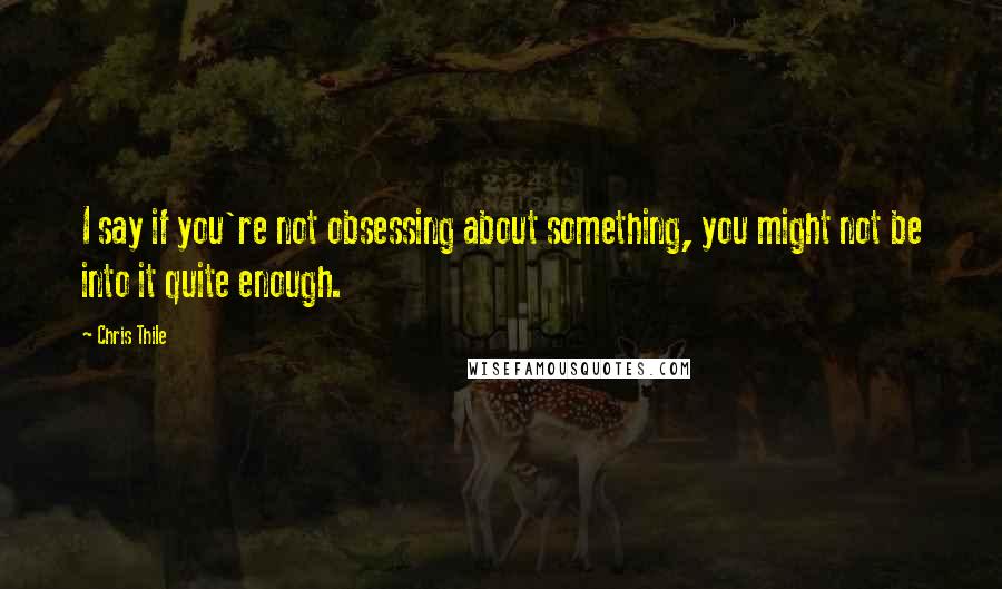 Chris Thile Quotes: I say if you're not obsessing about something, you might not be into it quite enough.