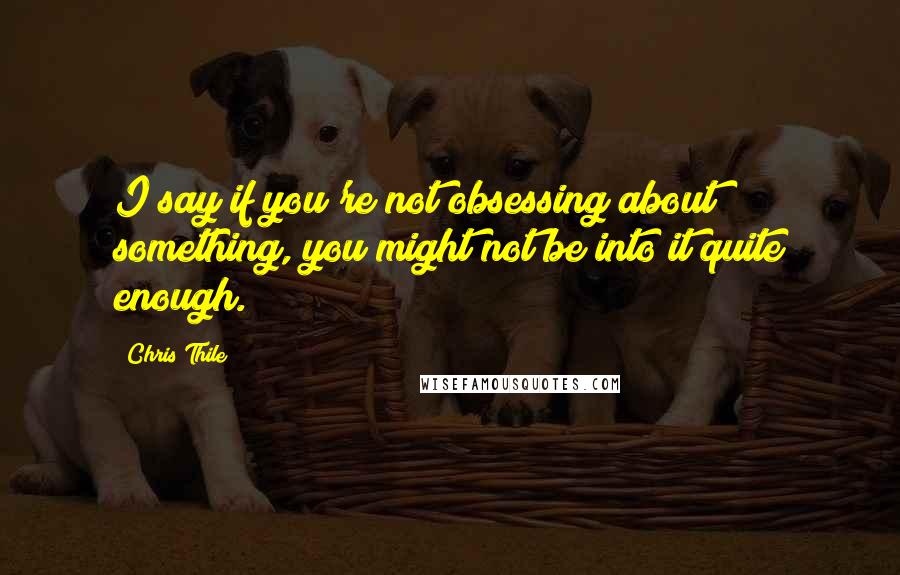 Chris Thile Quotes: I say if you're not obsessing about something, you might not be into it quite enough.