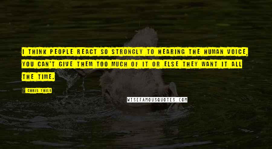 Chris Thile Quotes: I think people react so strongly to hearing the human voice, you can't give them too much of it or else they want it all the time.