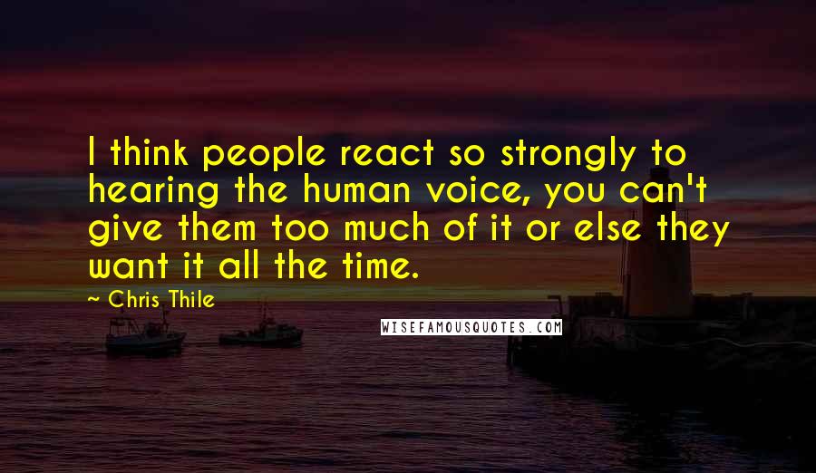 Chris Thile Quotes: I think people react so strongly to hearing the human voice, you can't give them too much of it or else they want it all the time.