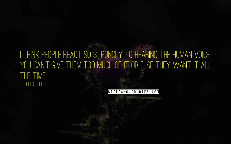 Chris Thile Quotes: I think people react so strongly to hearing the human voice, you can't give them too much of it or else they want it all the time.