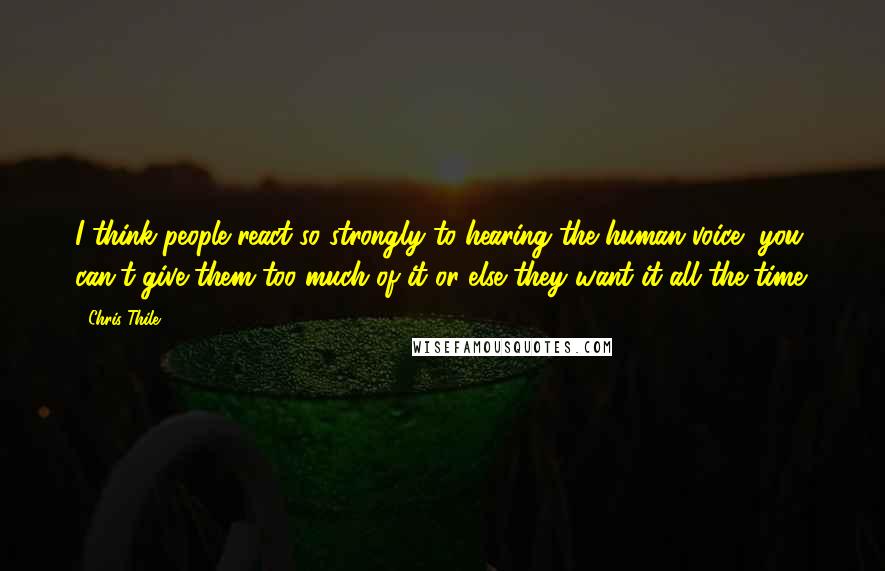 Chris Thile Quotes: I think people react so strongly to hearing the human voice, you can't give them too much of it or else they want it all the time.