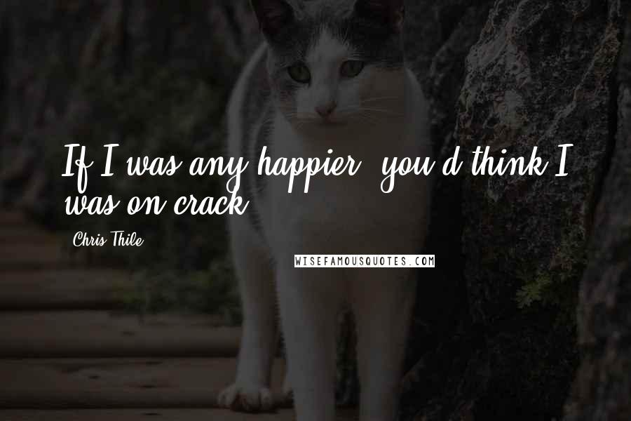 Chris Thile Quotes: If I was any happier, you'd think I was on crack.