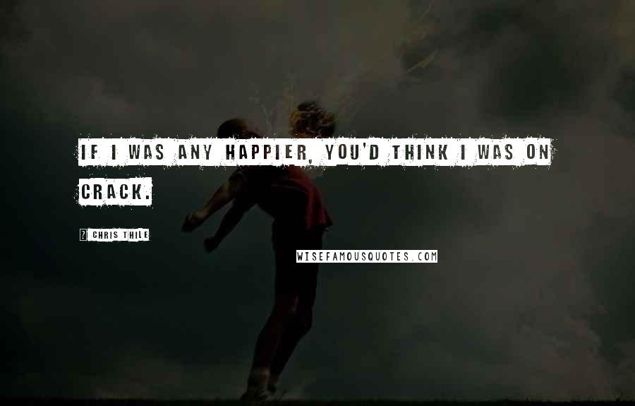 Chris Thile Quotes: If I was any happier, you'd think I was on crack.