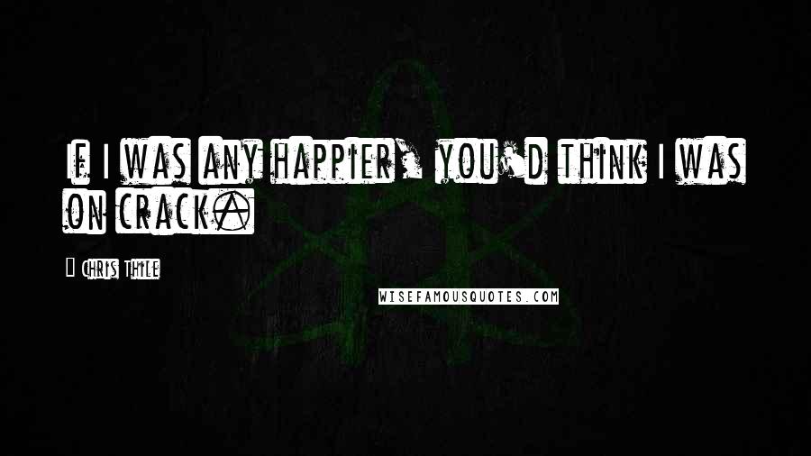 Chris Thile Quotes: If I was any happier, you'd think I was on crack.