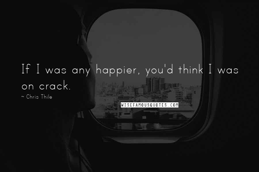 Chris Thile Quotes: If I was any happier, you'd think I was on crack.