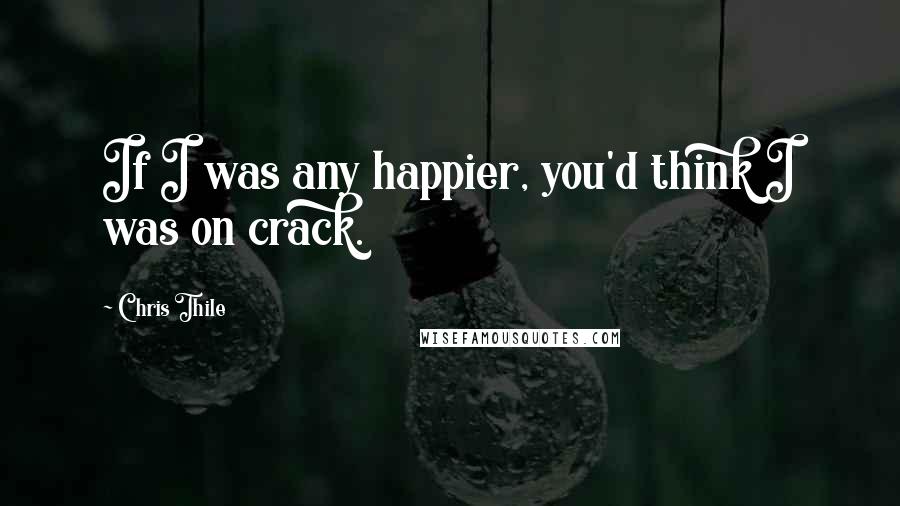 Chris Thile Quotes: If I was any happier, you'd think I was on crack.