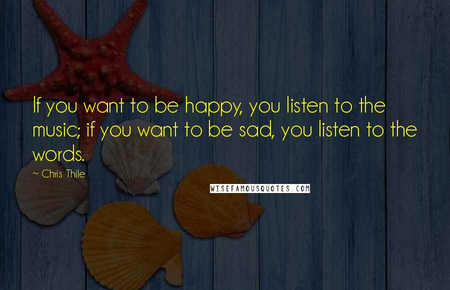 Chris Thile Quotes: If you want to be happy, you listen to the music; if you want to be sad, you listen to the words.