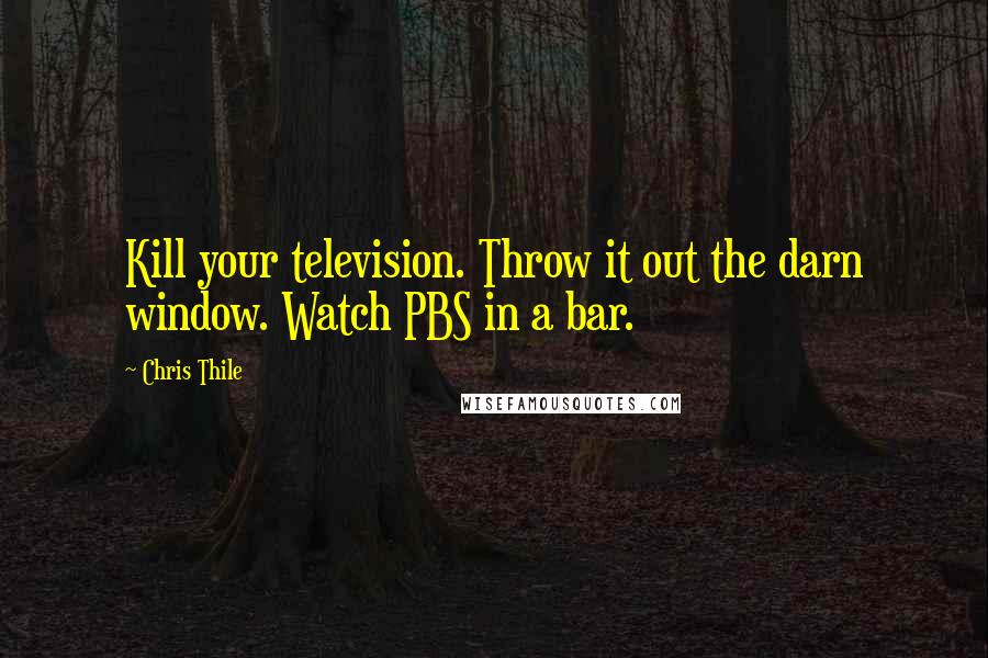 Chris Thile Quotes: Kill your television. Throw it out the darn window. Watch PBS in a bar.