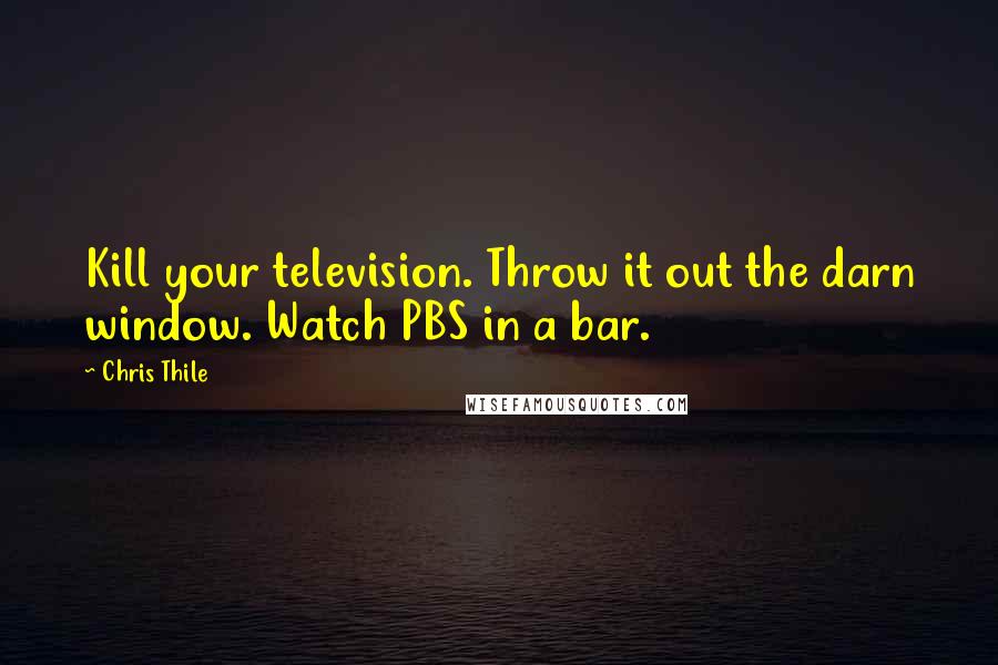 Chris Thile Quotes: Kill your television. Throw it out the darn window. Watch PBS in a bar.