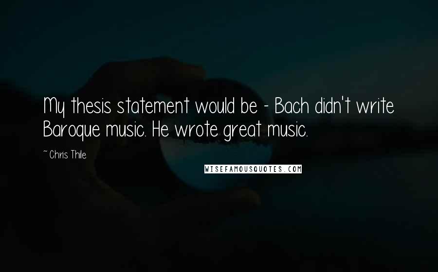 Chris Thile Quotes: My thesis statement would be - Bach didn't write Baroque music. He wrote great music.