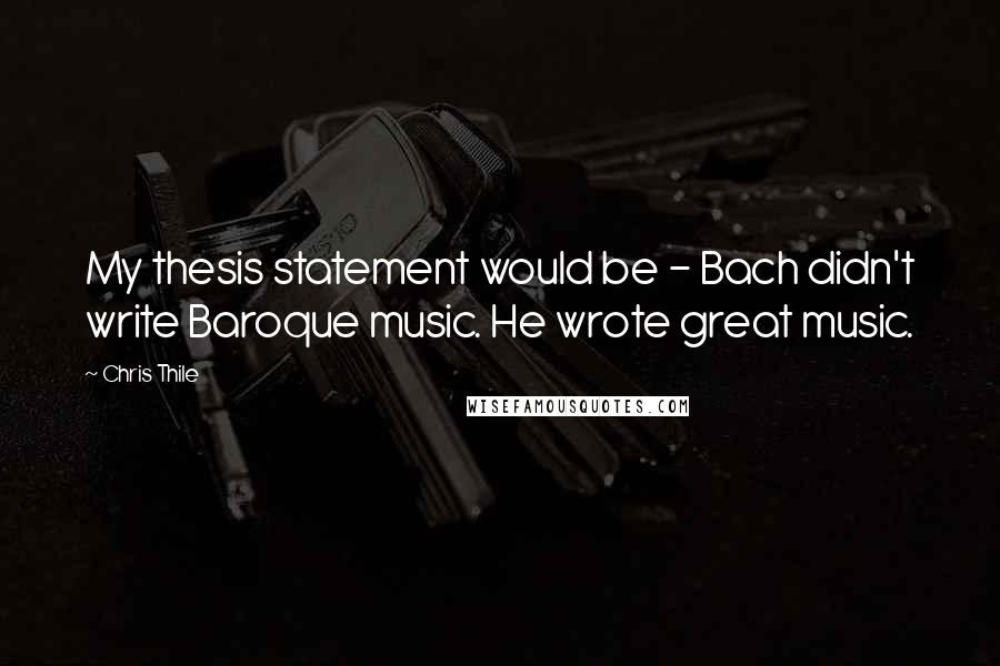 Chris Thile Quotes: My thesis statement would be - Bach didn't write Baroque music. He wrote great music.