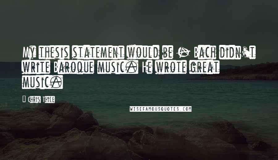 Chris Thile Quotes: My thesis statement would be - Bach didn't write Baroque music. He wrote great music.