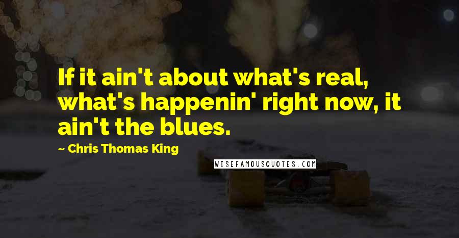 Chris Thomas King Quotes: If it ain't about what's real, what's happenin' right now, it ain't the blues.