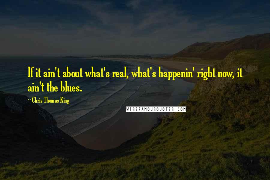 Chris Thomas King Quotes: If it ain't about what's real, what's happenin' right now, it ain't the blues.