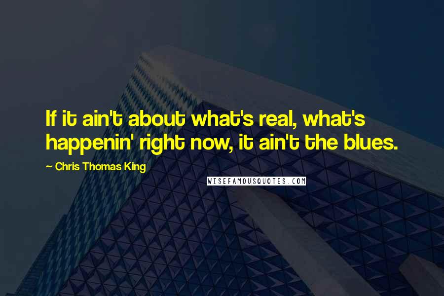 Chris Thomas King Quotes: If it ain't about what's real, what's happenin' right now, it ain't the blues.