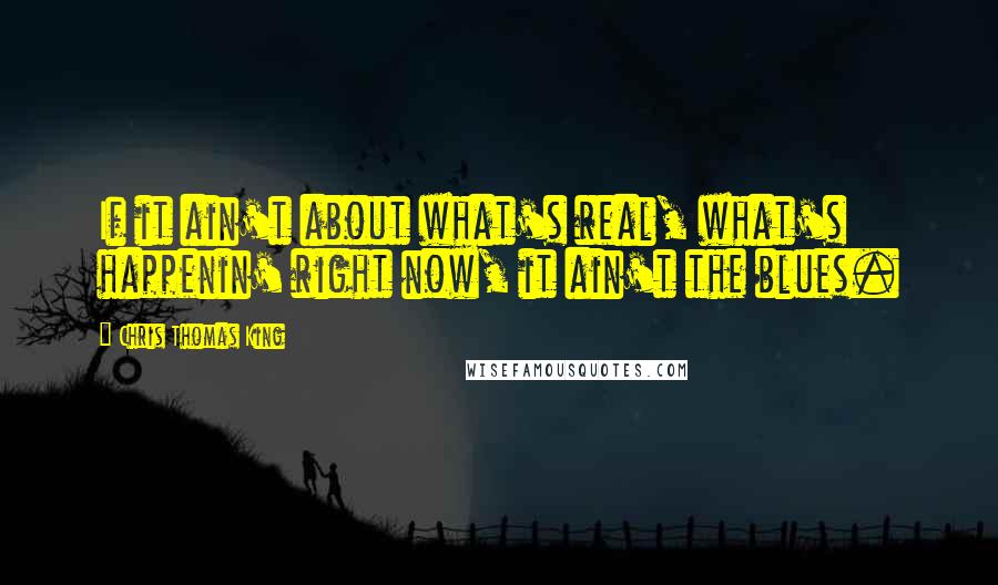 Chris Thomas King Quotes: If it ain't about what's real, what's happenin' right now, it ain't the blues.