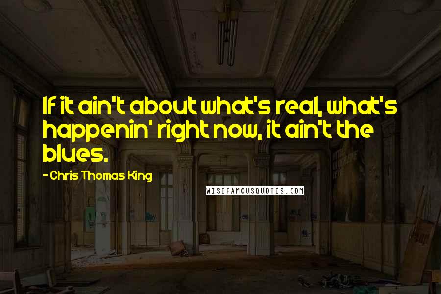 Chris Thomas King Quotes: If it ain't about what's real, what's happenin' right now, it ain't the blues.