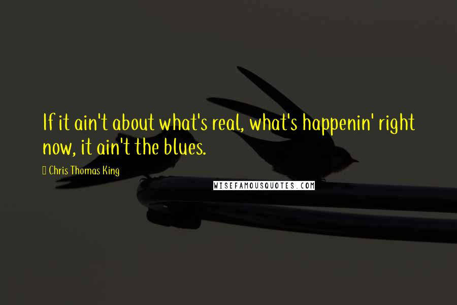 Chris Thomas King Quotes: If it ain't about what's real, what's happenin' right now, it ain't the blues.