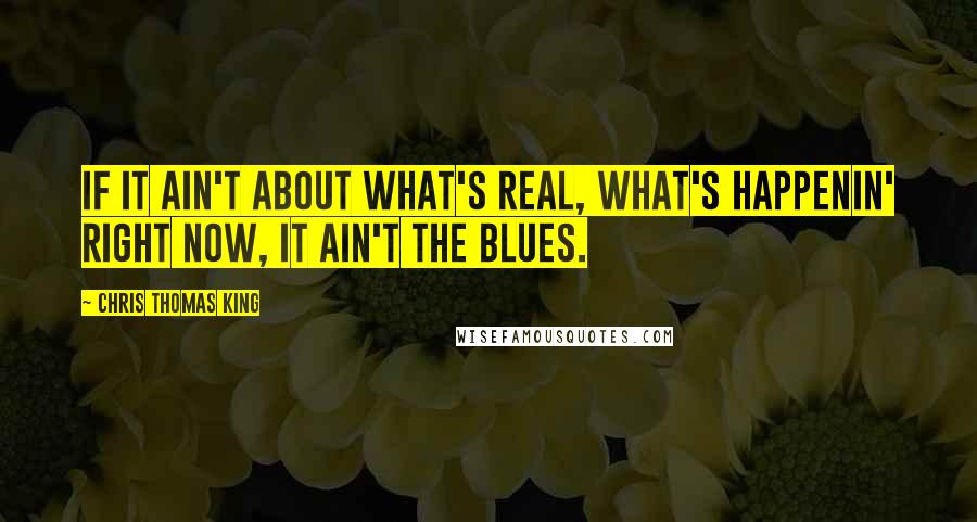 Chris Thomas King Quotes: If it ain't about what's real, what's happenin' right now, it ain't the blues.