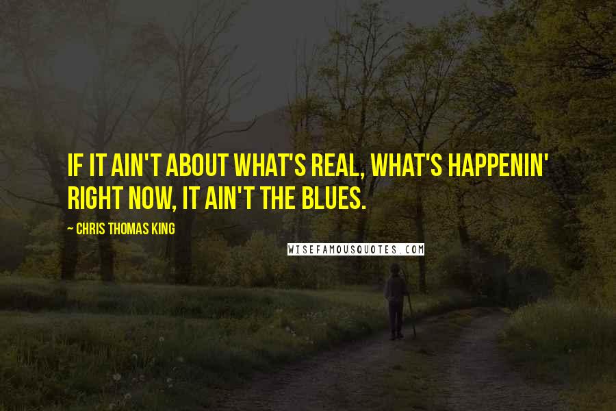 Chris Thomas King Quotes: If it ain't about what's real, what's happenin' right now, it ain't the blues.