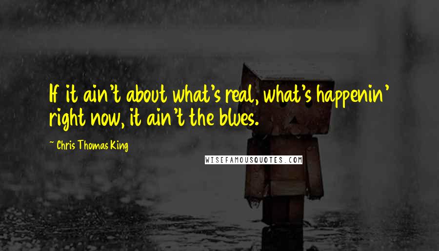 Chris Thomas King Quotes: If it ain't about what's real, what's happenin' right now, it ain't the blues.