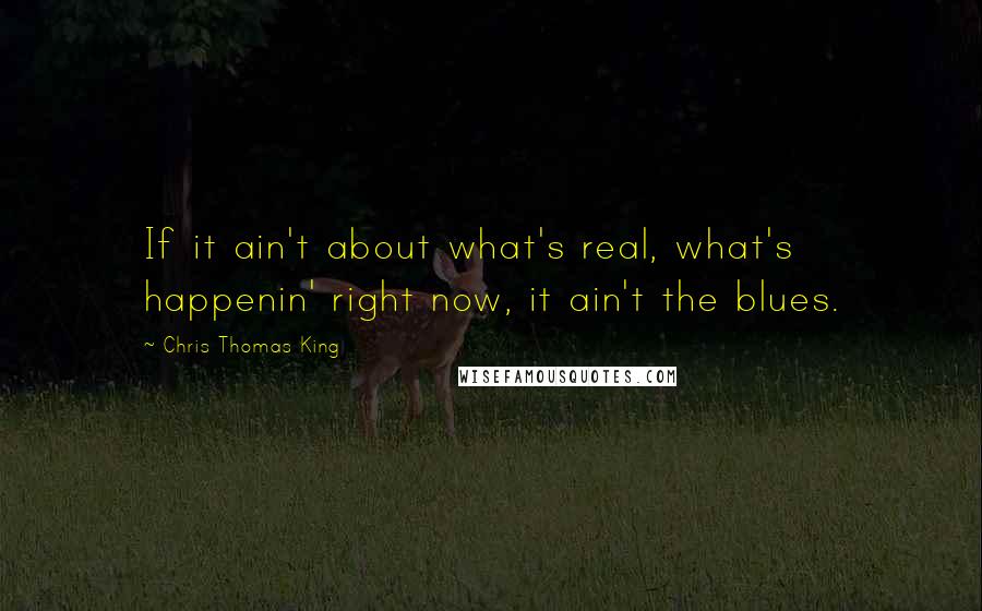 Chris Thomas King Quotes: If it ain't about what's real, what's happenin' right now, it ain't the blues.