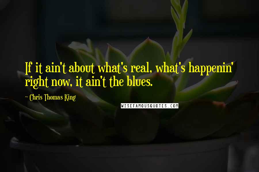 Chris Thomas King Quotes: If it ain't about what's real, what's happenin' right now, it ain't the blues.