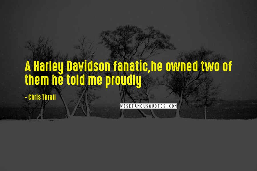 Chris Thrall Quotes: A Harley Davidson fanatic,he owned two of them he told me proudly