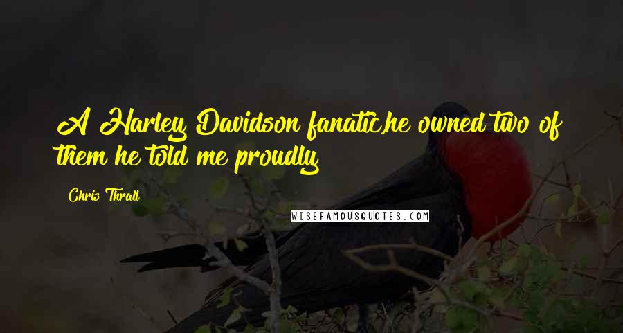 Chris Thrall Quotes: A Harley Davidson fanatic,he owned two of them he told me proudly