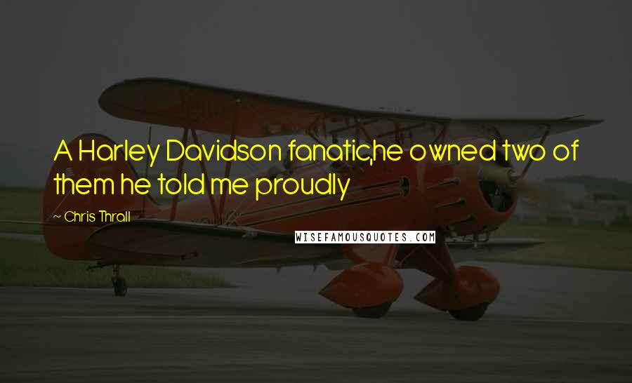 Chris Thrall Quotes: A Harley Davidson fanatic,he owned two of them he told me proudly